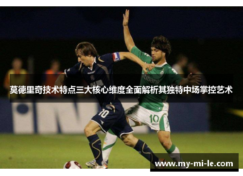 莫德里奇技术特点三大核心维度全面解析其独特中场掌控艺术