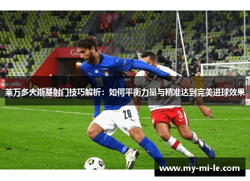 莱万多夫斯基射门技巧解析：如何平衡力量与精准达到完美进球效果