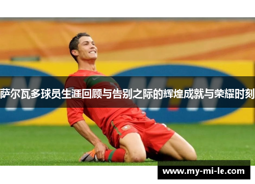 萨尔瓦多球员生涯回顾与告别之际的辉煌成就与荣耀时刻