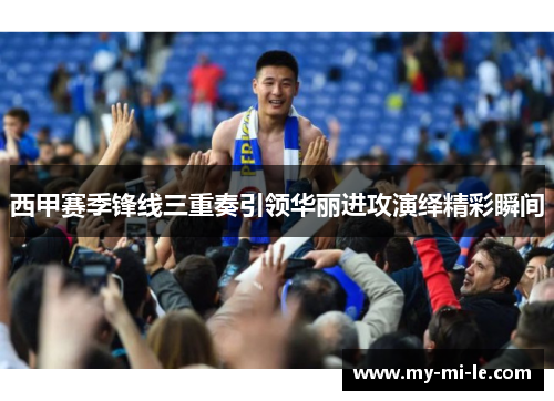 西甲赛季锋线三重奏引领华丽进攻演绎精彩瞬间