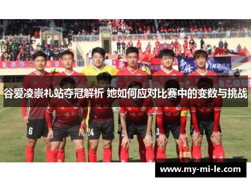 谷爱凌崇礼站夺冠解析 她如何应对比赛中的变数与挑战