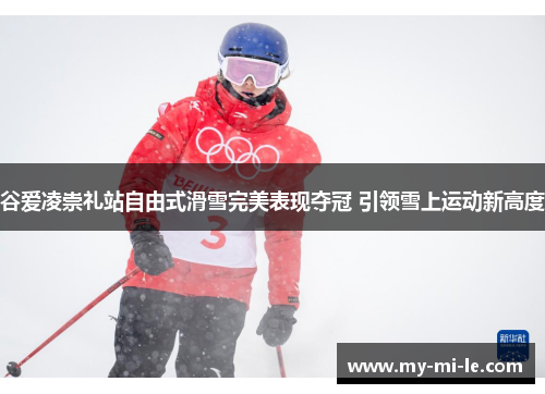 谷爱凌崇礼站自由式滑雪完美表现夺冠 引领雪上运动新高度