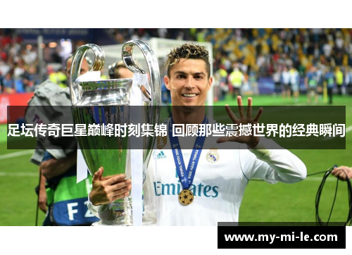 足坛传奇巨星巅峰时刻集锦 回顾那些震撼世界的经典瞬间