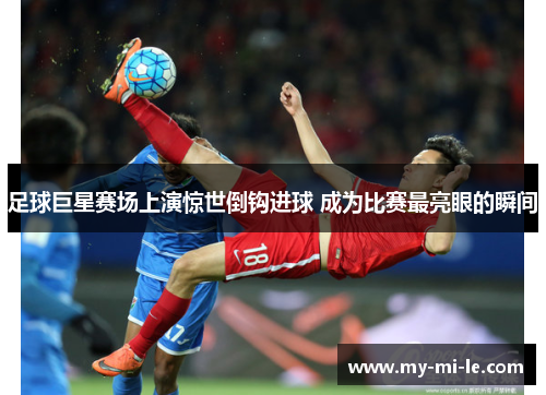 足球巨星赛场上演惊世倒钩进球 成为比赛最亮眼的瞬间