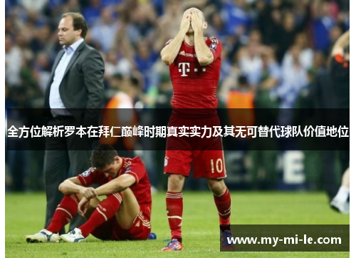 全方位解析罗本在拜仁巅峰时期真实实力及其无可替代球队价值地位