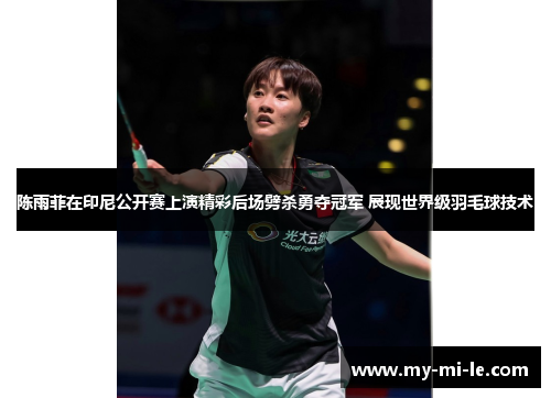 陈雨菲在印尼公开赛上演精彩后场劈杀勇夺冠军 展现世界级羽毛球技术