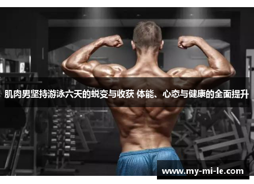 肌肉男坚持游泳六天的蜕变与收获 体能、心态与健康的全面提升