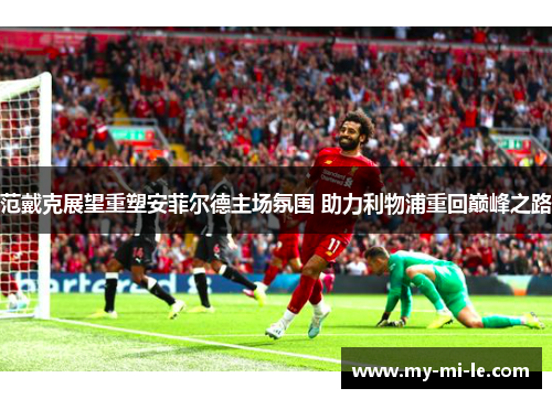 范戴克展望重塑安菲尔德主场氛围 助力利物浦重回巅峰之路