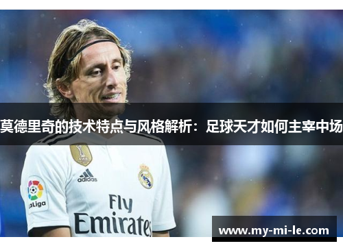 莫德里奇的技术特点与风格解析:足球天才如何主宰中场 莫德里奇的技术特点与风格解析:足球天才如何主宰中场