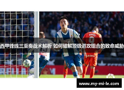 西甲锋线三重奏战术解析 如何破解顶级进攻组合的致命威胁