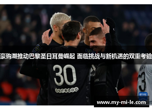 豪购潮推动巴黎圣日耳曼崛起 面临挑战与新机遇的双重考验