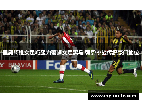 里奥阿维女足崛起为葡超女足黑马 强势挑战传统豪门地位