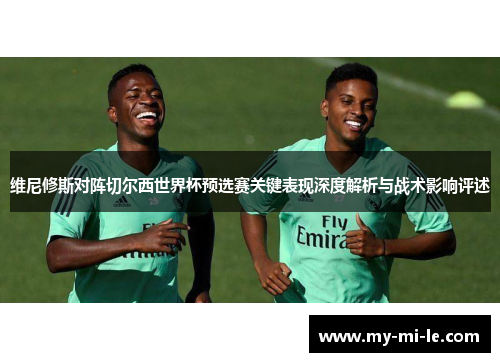 维尼修斯对阵切尔西世界杯预选赛关键表现深度解析与战术影响评述 维尼修斯对阵切尔西世界杯预选赛关键表现深度解析与战术影响评述