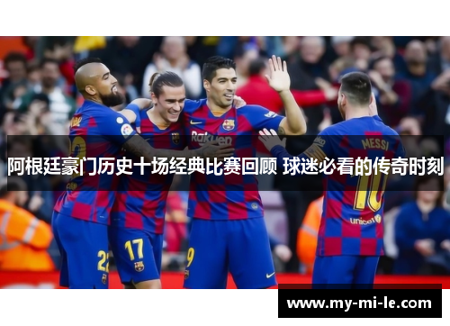 阿根廷豪门历史十场经典比赛回顾 球迷必看的传奇时刻