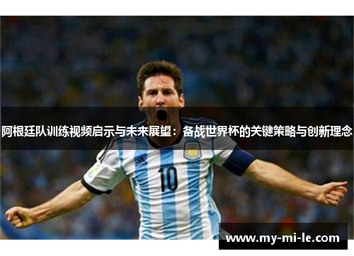 阿根廷队训练视频启示与未来展望：备战世界杯的关键策略与创新理念