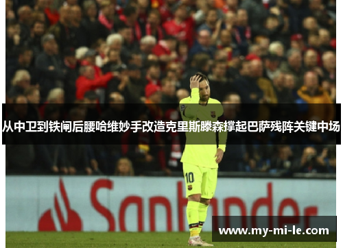 从中卫到铁闸后腰哈维妙手改造克里斯滕森撑起巴萨残阵关键中场