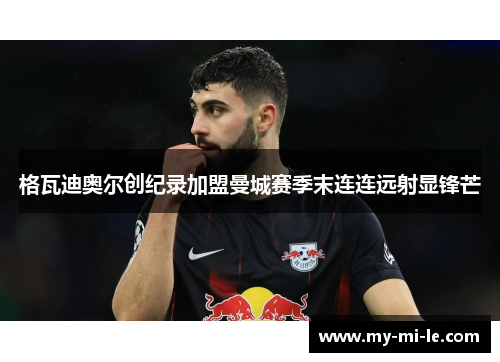 格瓦迪奥尔创纪录加盟曼城赛季末连连远射显锋芒