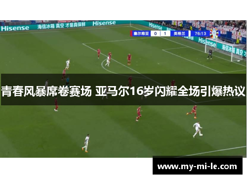 青春风暴席卷赛场 亚马尔16岁闪耀全场引爆热议